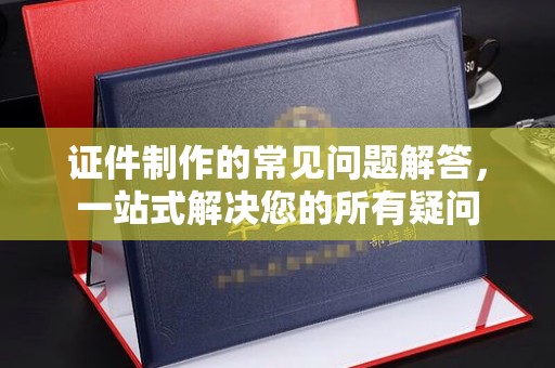 金口河证件制作的常见问题解答，一站式解决您的所有疑问