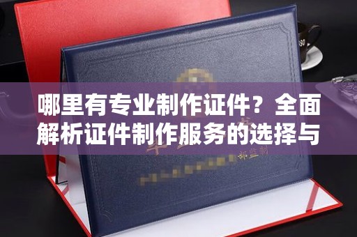 金口河哪里有专业制作证件？全面解析证件制作服务的选择与注意事项